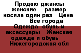 Продаю джинсы женские.44 размер носила один раз › Цена ­ 650 - Все города Одежда, обувь и аксессуары » Женская одежда и обувь   . Нижегородская обл.